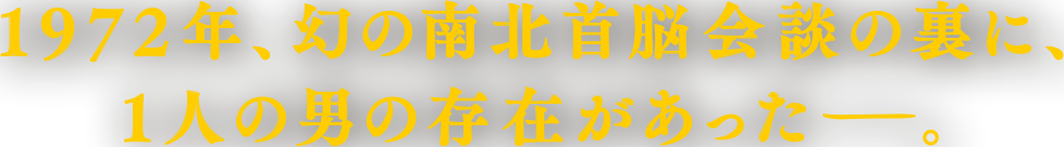 1972年、幻の南北首脳会議の裏に、1人の男の存在があった―。