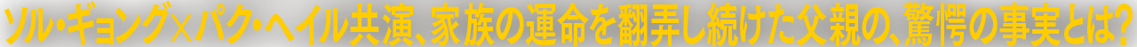 ソル・ギョング×パク・ヘイル共演、家族の運命を翻弄し続けた父親の、驚愕の事実とは？