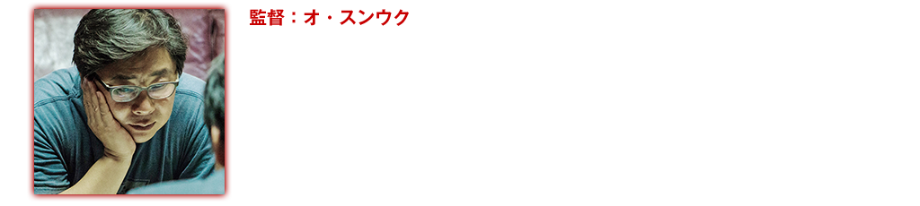 【監督：オ・スンウク】オ・スンウクはイ・チャンドン監督デビュー作『グリーンフィッシュ』（00）や生と死のテーマをロマンティックな恋愛ドラマに仕上げたホ・ジノ監督の『八月のクリスマス』（99）の脚本家として名声を得た。
ギャングと刑事のリアルな描写が絶賛された監督デビュー作の『キリマンジャロ』（07※韓国公開2000年）では自ら脚本も執筆し、激しいアクションを交えた斬新なスタイルで犯罪映画の常識を覆した。本作では『キリマンジャロ』以来、14年ぶりにメガホンを取り、これまでにない韓国初のハードボイルド・メロドラマを作りあげた。