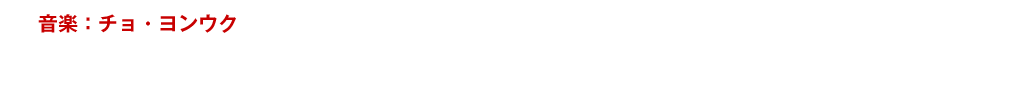 【音楽：チョ・ヨンウク】チョ・ヨンウクは『オールド・ボーイ』（04）、『ラブストーリー』（04）、『親切なクムジャさん』（05）といった作品で音楽が映画にどれだけ影響を与えることができるのかを証明した。『群盗』（15）、『新しき世界』(14)、『ベルリン・ファイル』(13)