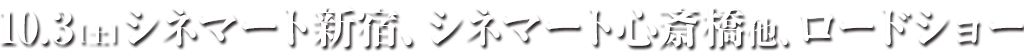 10.3〔土〕シネマート新宿、シネマート心斎橋他、ロードショー