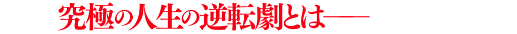 究極の人生の逆転劇とは―?