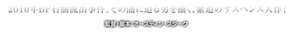 2010年BP石油流出事件。その闇に迫る男を描く、緊迫のサスペンス大作！　監督・脚本：オースティン・スターク