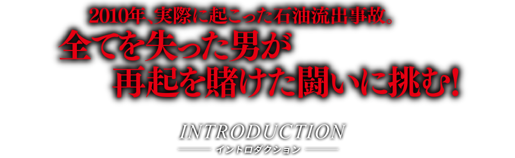 INTRODUCTION-イントロダクション-　2010年、実際に起こった石油流出事故。全てを失った男が再起を賭けた闘いに挑む！