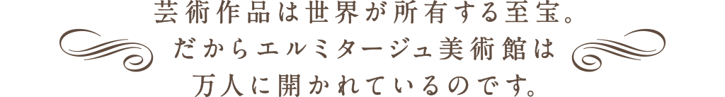 芸術作品は世界が所有する至宝。だからエルミタージュ美術館は万人にひらかれているのです。