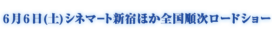 6月6日(土)シネマ－ト新宿ほか全国順次ロードショー