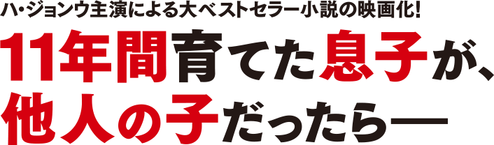 ハ・ジョンウ主演による大ベストセラー小説の映画化！11年間育てた息子が、他人の子だったら―