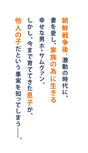 朝鮮戦争後、激動の時代に、妻を愛し、家族の為に生きる幸せな男ホ・サムグァン。しかし、今まで育ててきた息子が、他人の子だという事実を知ってしまう―。