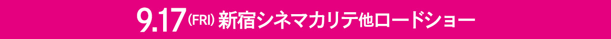 9/17（FRI）新宿シネマカリテ他ロードショー